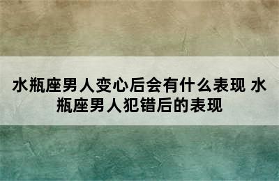 水瓶座男人变心后会有什么表现 水瓶座男人犯错后的表现